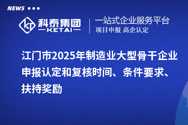 江門市2025年制造業大型骨干企業申報認定和復核時間、條件要求、扶持獎勵