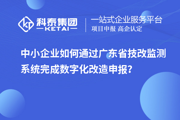 中小企業如何通過廣東省技改監測系統完成數字化改造申報?