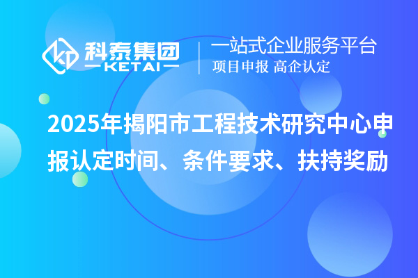 2025年揭陽市工程技術研究中心申報認定時間、條件要求、扶持獎勵