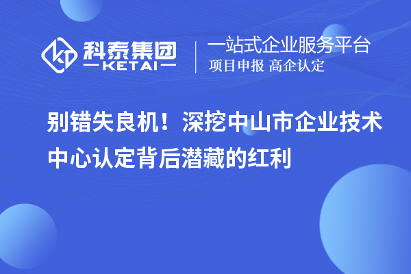 別錯失良機!深挖中山市企業技術中心認定背后潛藏的紅利