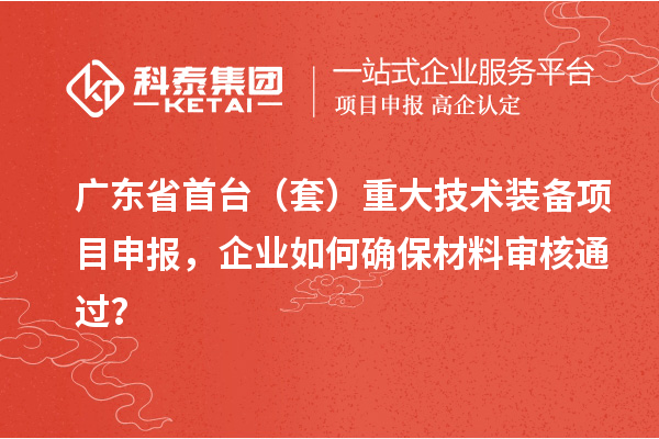 廣東省首臺（套）重大技術裝備項目申報，企業如何確保材料審核通過？