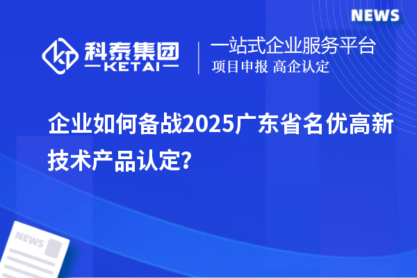 企業如何備戰2025廣東省名優高新技術產品認定？