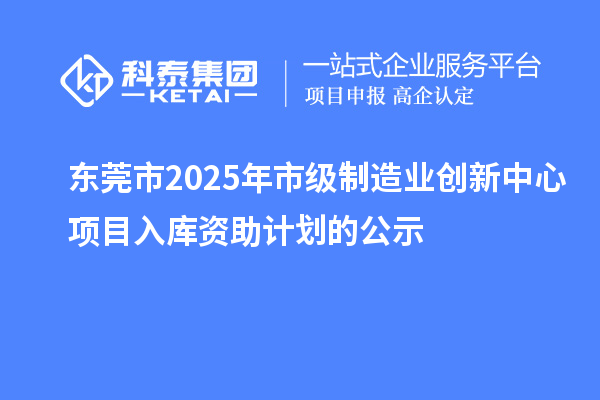 東莞市2025年市級制造業創新中心項目入庫資助計劃的公示