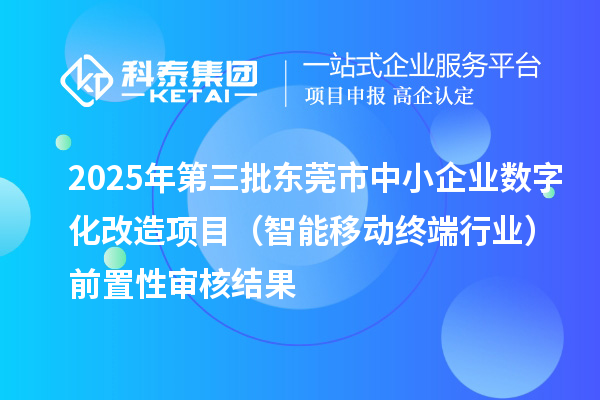 2025年第三批東莞市中小企業數字化改造項目(智能移動終端行業)前置性審核結果