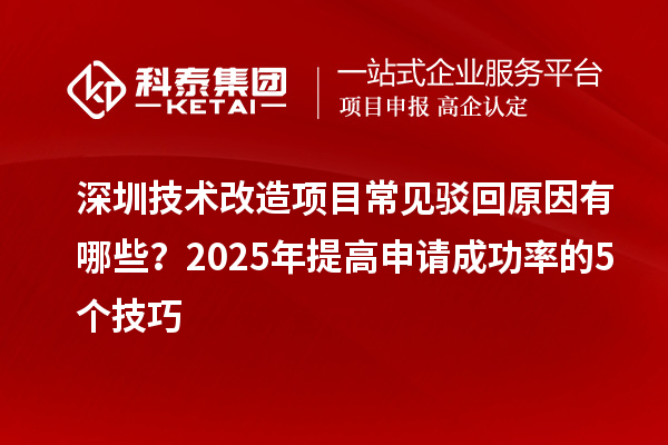 深圳技術改造項目常見駁回原因有哪些？2025年提高申請成功率的5個技巧