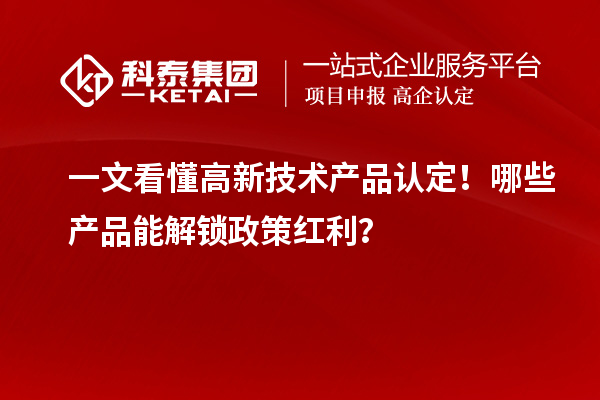 一文看懂高新技術產品認定！哪些產品能解鎖政策紅利？