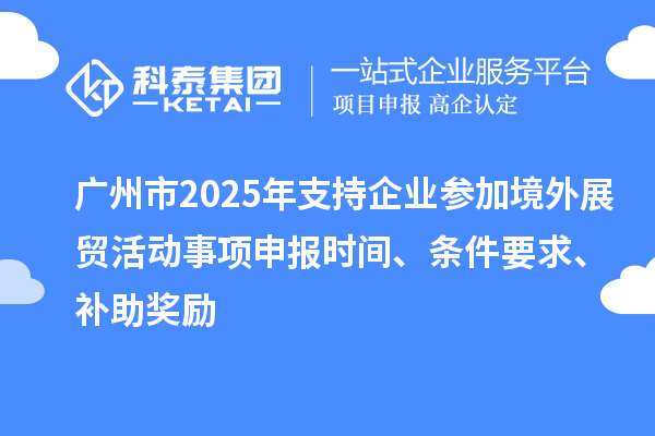 廣州市2025年支持企業參加境外展貿活動事項申報時間、條件要求、補助獎勵