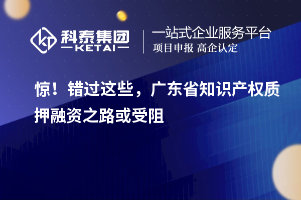 驚！錯過這些，廣東省知識產權質押融資之路受阻