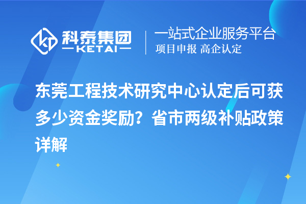 東莞工程技術研究中心認定后可獲多少資金獎勵？省市兩級補貼政策詳解