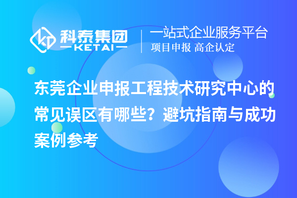 東莞企業申報工程技術研究中心的常見誤區有哪些？避坑指南與成功案例參考