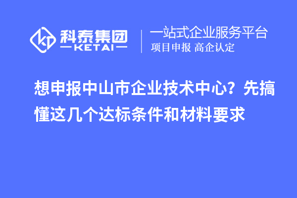 想申報中山市企業技術中心？先搞懂這幾個達標條件和材料要求
