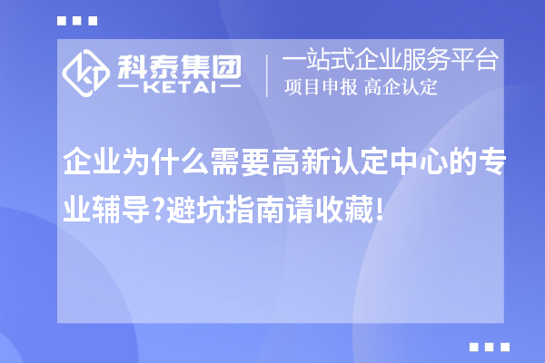企業(yè)為什么需要高新認定中心的專業(yè)輔導?避坑指南請收藏!