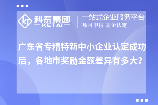 廣東省專精特新中小企業認定成功后，各地市獎勵金額差異有多大？