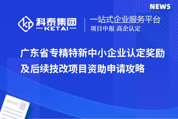廣東省專精特新中小企業認定獎勵及后續技改項目資助申請攻略