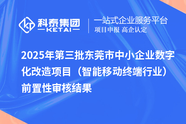 2025年第三批東莞市中小企業數字化改造項目(智能移動終端行業)前置性審核結果
