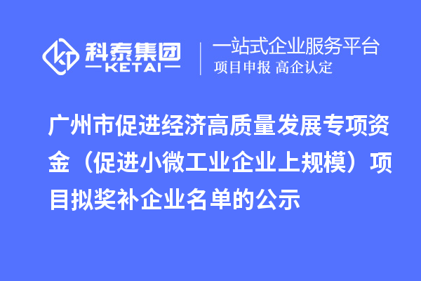 廣州市促進經濟高質量發展專項資金（促進小微工業企業上規模）項目擬獎補企業名單的公示