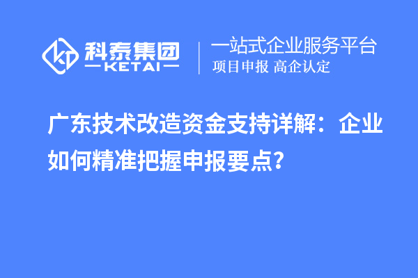 廣東技術改造資金支持詳解：企業如何精準把握申報要點？