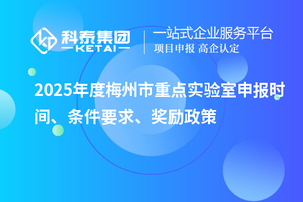 2025年度梅州市重點(diǎn)實(shí)驗(yàn)室申報(bào)時(shí)間、條件要求、獎(jiǎng)勵(lì)政策