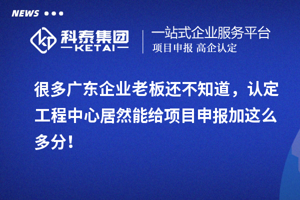 很多廣東企業老板還不知道,認定工程中心居然能給項目申報加這么多分!