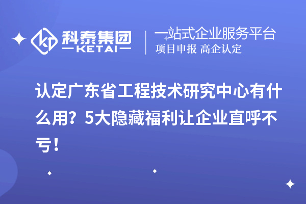認定廣東省工程技術研究中心有什么用?5大隱藏福利讓企業直呼不虧!