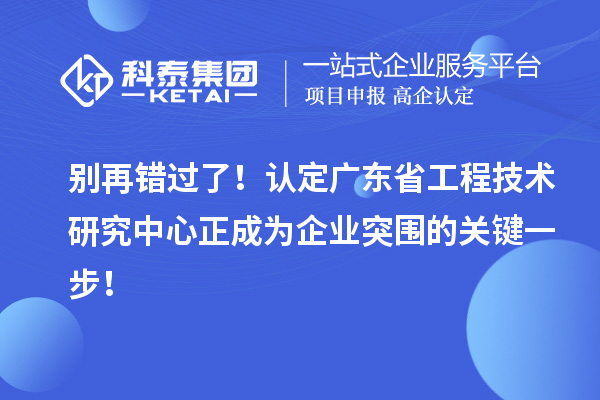 別再錯(cuò)過了！認(rèn)定廣東省工程技術(shù)研究中心正成為企業(yè)突圍的關(guān)鍵一步！