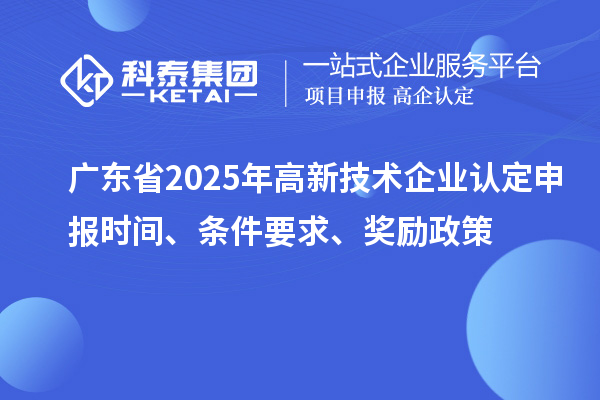 廣東省2025年高新技術(shù)企業(yè)認定申報時間、條件要求、獎勵政策