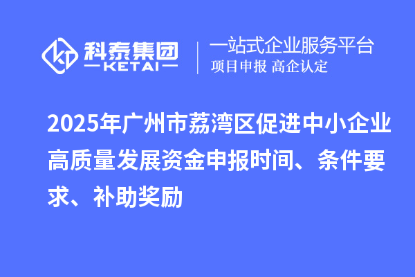 2025年廣州市荔灣區促進中小企業高質量發展資金申報時間、條件要求、補助獎勵