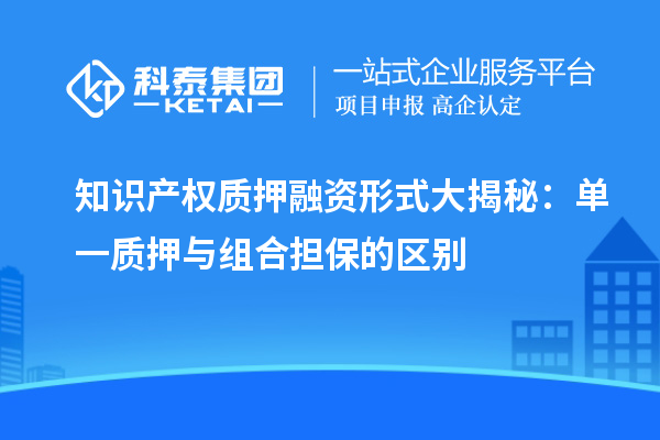 知識產(chǎn)權(quán)質(zhì)押融資形式大揭秘：單一質(zhì)押與組合擔(dān)保的區(qū)別