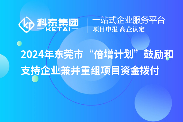 2024年東莞市“倍增計劃”鼓勵和支持企業(yè)兼并重組項目資金撥付