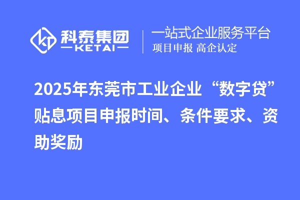 2025年東莞市工業企業“數字貸”貼息項目申報時間、條件要求、資助獎勵