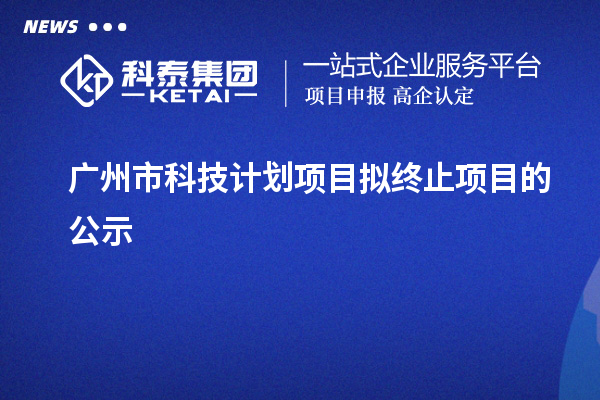 廣州市科技計劃項目擬終止項目的公示