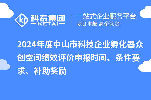 2024年度中山市科技企業(yè)孵化器眾創(chuàng)空間績效評價申報時間、條件要求、補助獎勵