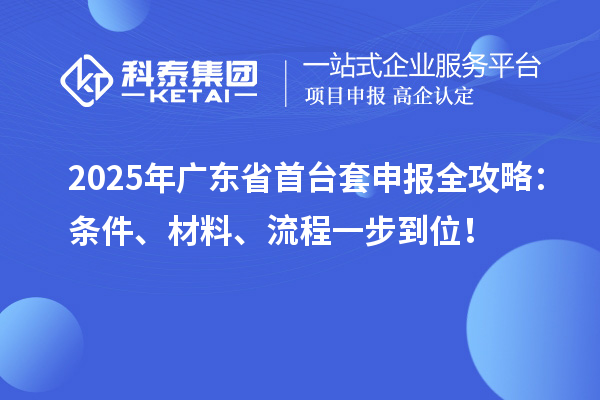 2025年廣東省首臺套申報全攻略:條件、材料、流程一步到位!