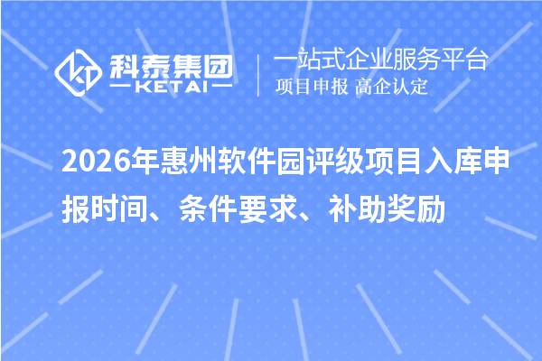 2026年惠州軟件園評(píng)級(jí)項(xiàng)目入庫(kù)申報(bào)時(shí)間、條件要求、補(bǔ)助獎(jiǎng)勵(lì)