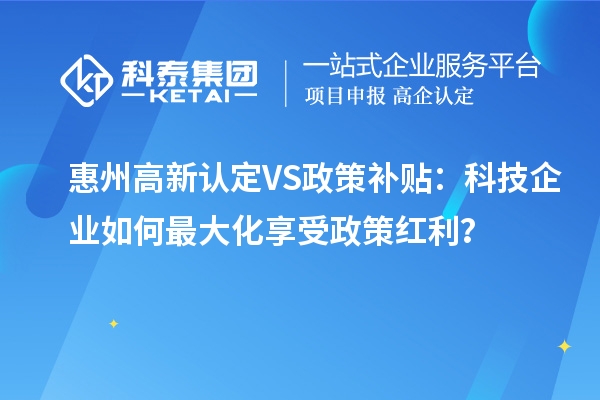 惠州高新認(rèn)定VS政策補(bǔ)貼：科技企業(yè)如何最大化享受政策紅利？