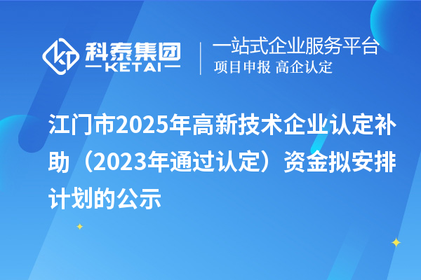 江門市2025年高新技術(shù)企業(yè)認(rèn)定補助(2023年通過認(rèn)定)資金擬安排計劃的公示