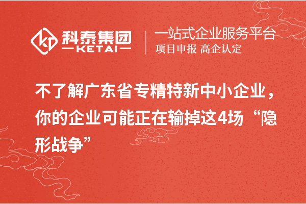 不了解廣東省專精特新中小企業，你的企業可能正在輸掉這4場“隱形戰爭”