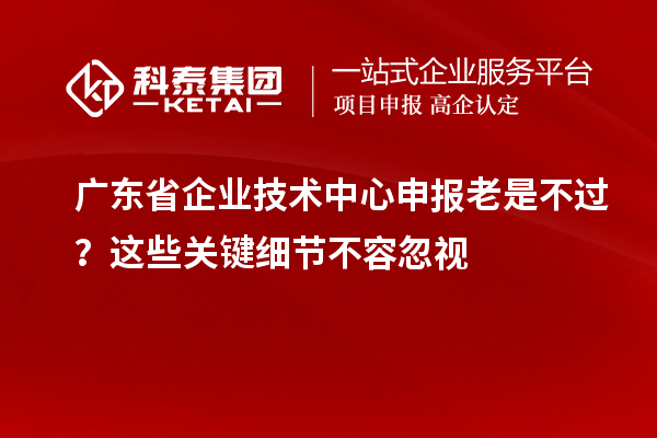 廣東省企業技術中心申報老是不過？這些關鍵細節不容忽視