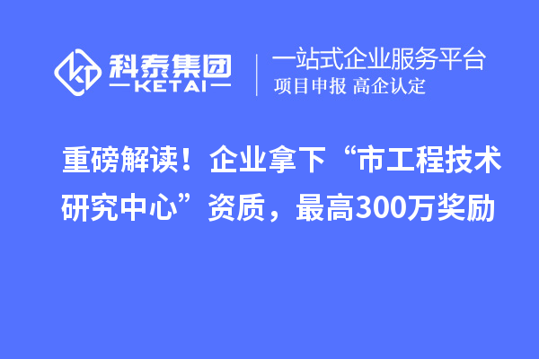 重磅解讀！企業(yè)拿下“市工程技術(shù)研究中心”資質(zhì)，最高300萬獎勵
