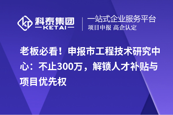 老板必看！申報市工程技術研究中心：不止300萬，解鎖人才補貼與項目優先權