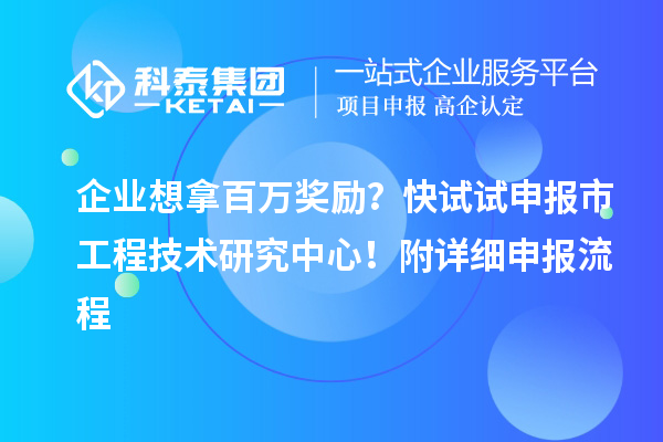 企業(yè)想拿百萬獎勵？快試試申報市工程技術(shù)研究中心！附詳細(xì)申報流程