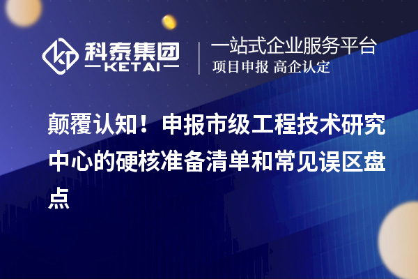 顛覆認知！申報市級工程技術研究中心的硬核準備清單和常見誤區盤點