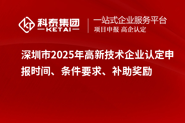 深圳市2025年高新技術企業認定申報時間、條件要求、補助獎勵
