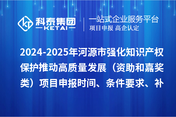 2024-2025年河源市強化知識產權保護推動高質量發展（資助和嘉獎類）項目申報時間、條件要求、補助獎勵