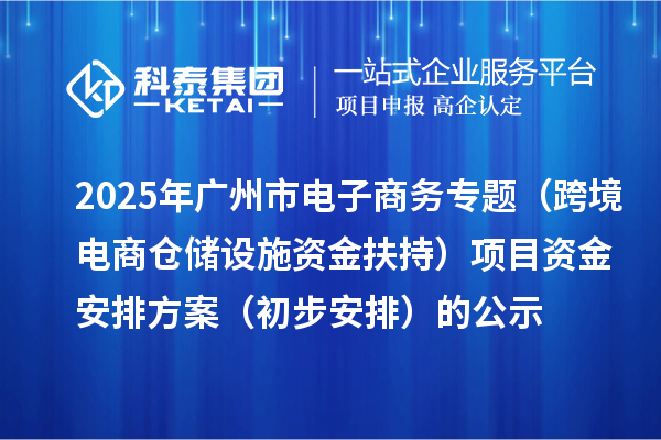 2025年廣州市電子商務專題（跨境電商倉儲設施資金扶持）項目資金安排方案（初步安排）的公示