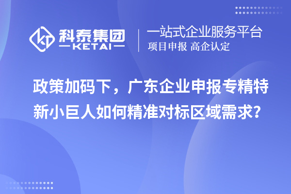 政策加碼下,廣東企業申報專精特新小巨人如何精準對標區域需求?
