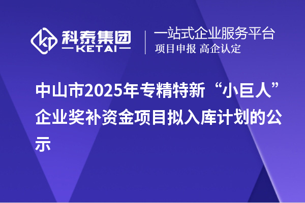中山市2025年專精特新“小巨人”企業獎補資金項目擬入庫計劃的公示