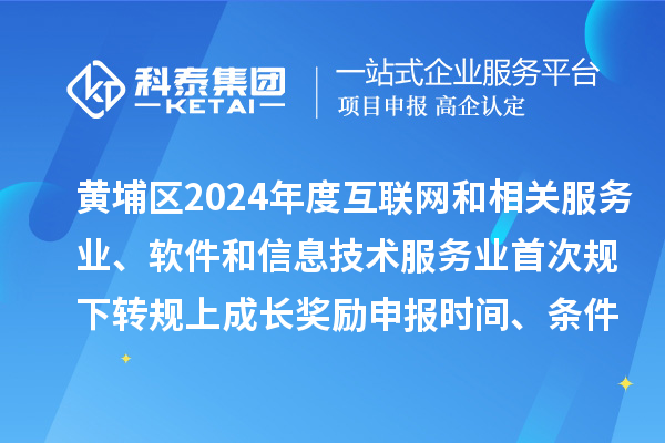 黃埔區2024年度互聯網和相關服務業、軟件和信息技術服務業首次規下轉規上成長獎勵申報時間、條件要求、資助標準