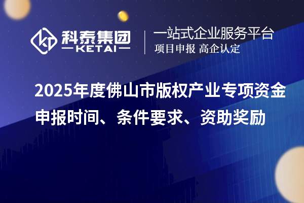 2025年度佛山市版權產業專項資金申報時間、條件要求、資助獎勵