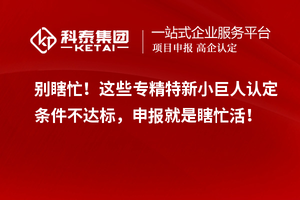 別瞎忙!這些專精特新小巨人認定條件不達標,申報就是瞎忙活!